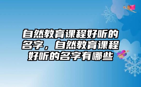 自然教育課程好聽的名字，自然教育課程好聽的名字有哪些