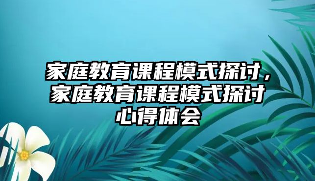 家庭教育課程模式探討，家庭教育課程模式探討心得體會