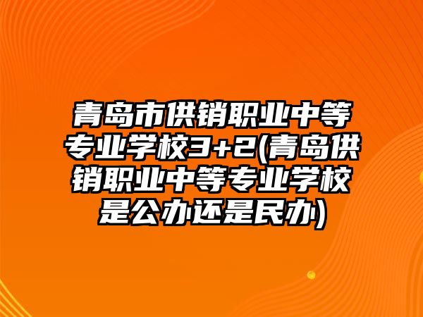 青島市供銷職業(yè)中等專業(yè)學(xué)校3+2(青島供銷職業(yè)中等專業(yè)學(xué)校是公辦還是民辦)