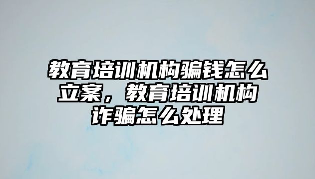 教育培訓(xùn)機構(gòu)騙錢怎么立案，教育培訓(xùn)機構(gòu)詐騙怎么處理