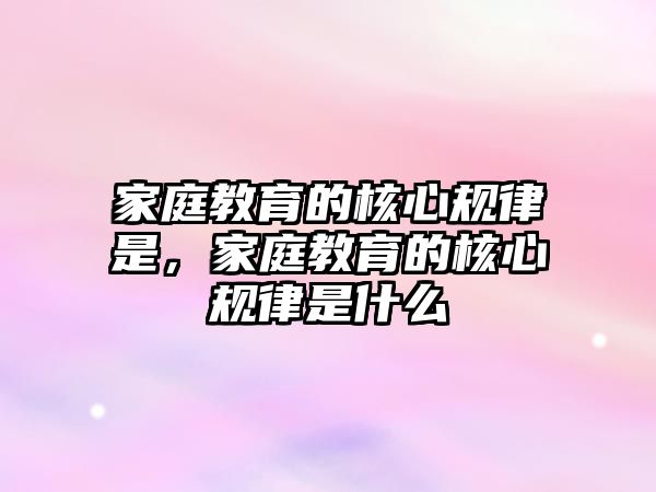 家庭教育的核心規(guī)律是，家庭教育的核心規(guī)律是什么