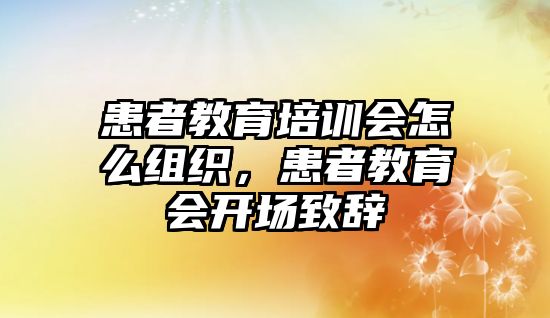 患者教育培訓(xùn)會(huì)怎么組織，患者教育會(huì)開(kāi)場(chǎng)致辭