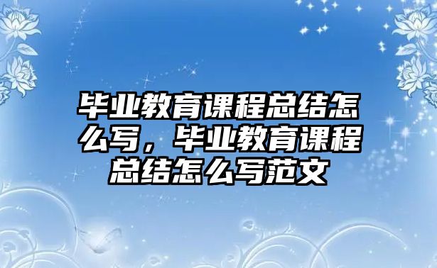 畢業(yè)教育課程總結怎么寫，畢業(yè)教育課程總結怎么寫范文