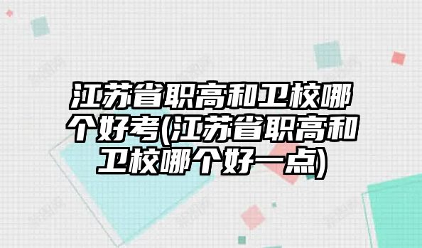 江蘇省職高和衛(wèi)校哪個(gè)好考(江蘇省職高和衛(wèi)校哪個(gè)好一點(diǎn))