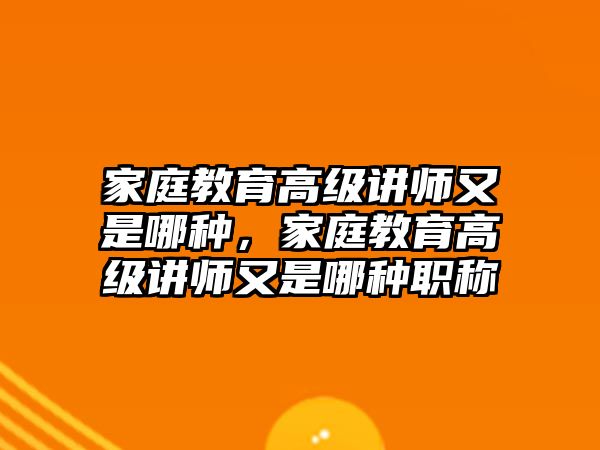 家庭教育高級(jí)講師又是哪種，家庭教育高級(jí)講師又是哪種職稱