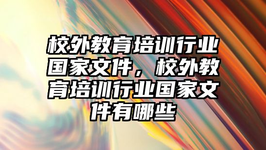 校外教育培訓(xùn)行業(yè)國(guó)家文件，校外教育培訓(xùn)行業(yè)國(guó)家文件有哪些