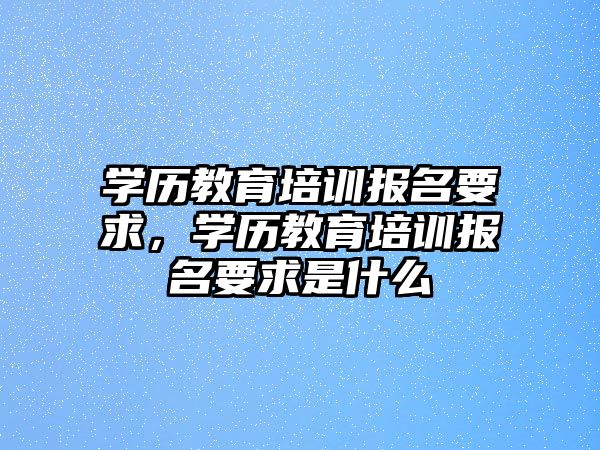 學歷教育培訓報名要求，學歷教育培訓報名要求是什么