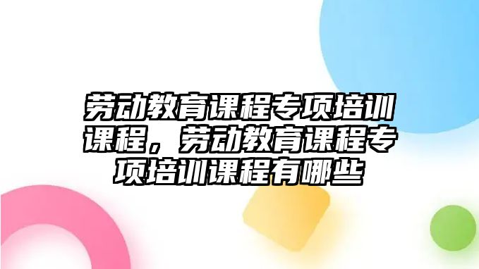 勞動教育課程專項培訓課程，勞動教育課程專項培訓課程有哪些