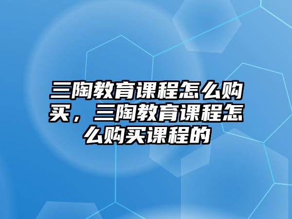 三陶教育課程怎么購(gòu)買，三陶教育課程怎么購(gòu)買課程的