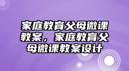 家庭教育父母微課教案，家庭教育父母微課教案設計