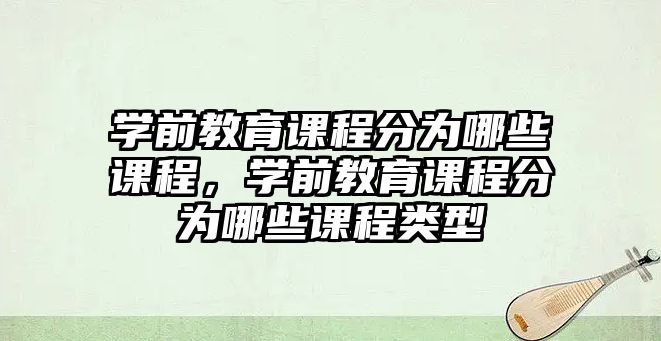 學(xué)前教育課程分為哪些課程，學(xué)前教育課程分為哪些課程類型