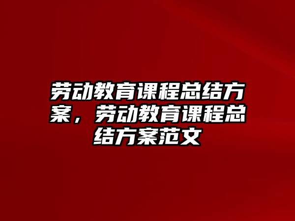 勞動教育課程總結(jié)方案，勞動教育課程總結(jié)方案范文