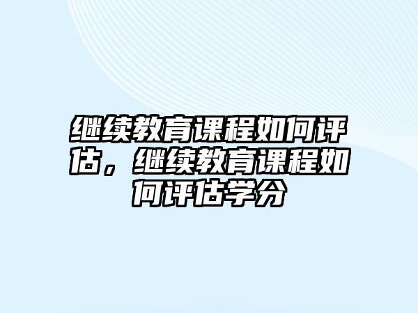 繼續(xù)教育課程如何評估，繼續(xù)教育課程如何評估學(xué)分