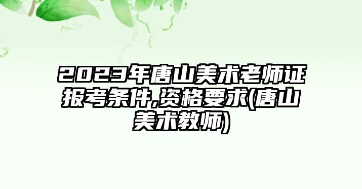 2023年唐山美術(shù)老師證報(bào)考條件,資格要求(唐山美術(shù)教師)