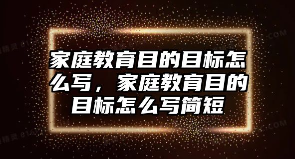 家庭教育目的目標怎么寫，家庭教育目的目標怎么寫簡短