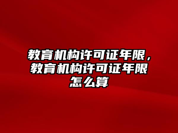 教育機(jī)構(gòu)許可證年限，教育機(jī)構(gòu)許可證年限怎么算