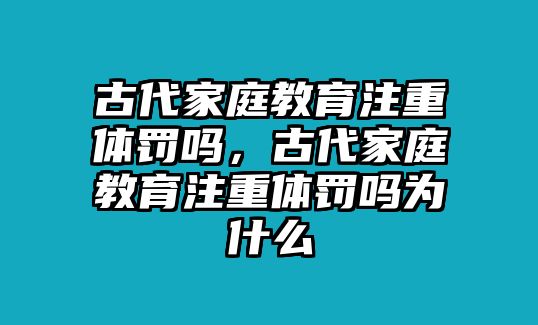 古代家庭教育注重體罰嗎，古代家庭教育注重體罰嗎為什么