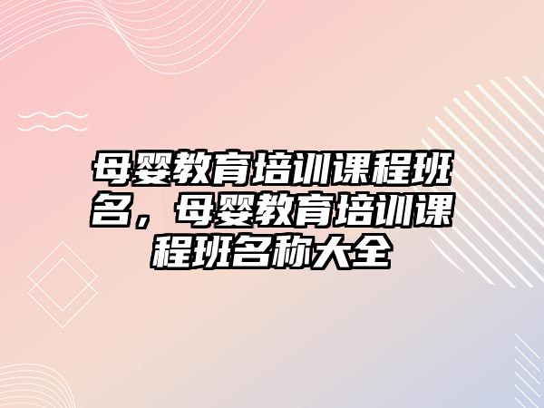 母嬰教育培訓(xùn)課程班名，母嬰教育培訓(xùn)課程班名稱大全