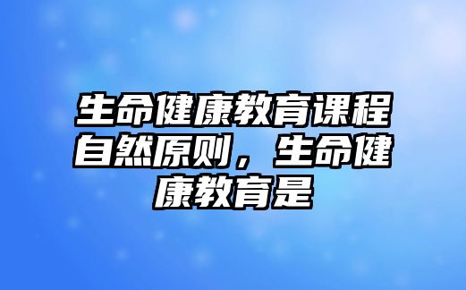 生命健康教育課程自然原則，生命健康教育是