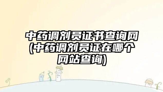 中藥調(diào)劑員證書查詢網(wǎng)(中藥調(diào)劑員證在哪個網(wǎng)站查詢)