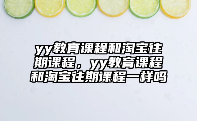 yy教育課程和淘寶往期課程，yy教育課程和淘寶往期課程一樣嗎