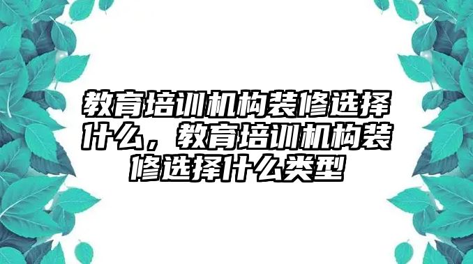 教育培訓(xùn)機(jī)構(gòu)裝修選擇什么，教育培訓(xùn)機(jī)構(gòu)裝修選擇什么類型