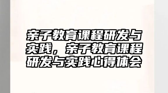 親子教育課程研發(fā)與實(shí)踐，親子教育課程研發(fā)與實(shí)踐心得體會(huì)