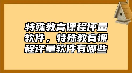 特殊教育課程評(píng)量軟件，特殊教育課程評(píng)量軟件有哪些