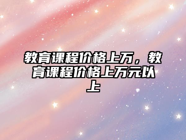 教育課程價格上萬，教育課程價格上萬元以上