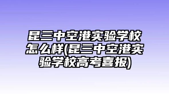 昆三中空港實(shí)驗(yàn)學(xué)校怎么樣(昆三中空港實(shí)驗(yàn)學(xué)校高考喜報(bào))