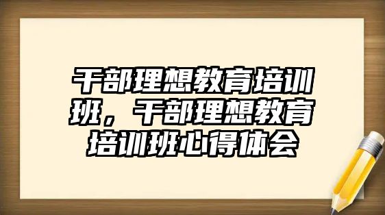 干部理想教育培訓(xùn)班，干部理想教育培訓(xùn)班心得體會