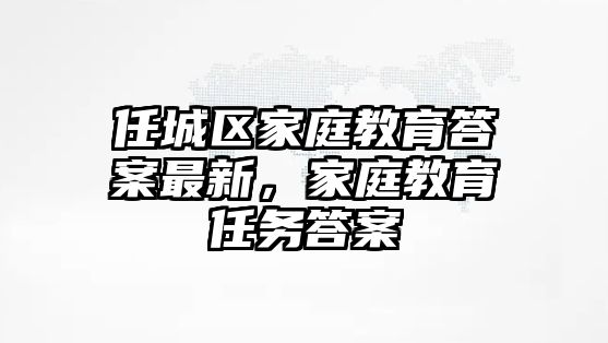 任城區(qū)家庭教育答案最新，家庭教育任務(wù)答案