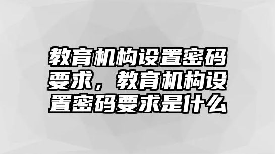 教育機(jī)構(gòu)設(shè)置密碼要求，教育機(jī)構(gòu)設(shè)置密碼要求是什么