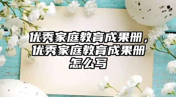 優(yōu)秀家庭教育成果冊，優(yōu)秀家庭教育成果冊怎么寫