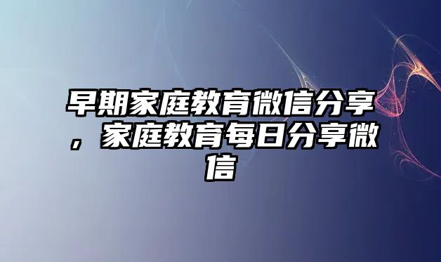 早期家庭教育微信分享，家庭教育每日分享微信