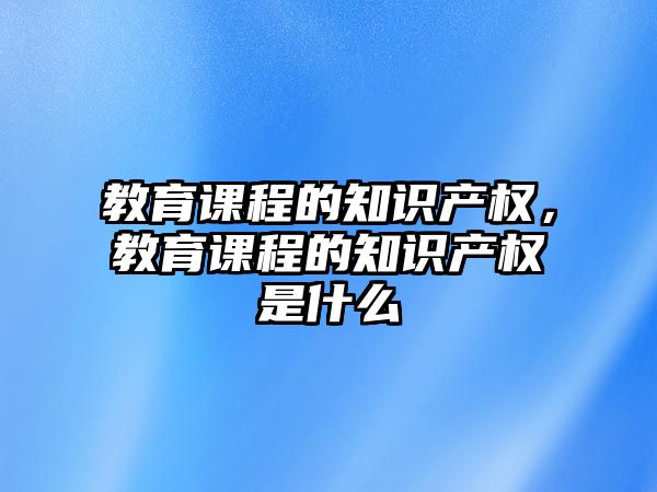 教育課程的知識產(chǎn)權(quán)，教育課程的知識產(chǎn)權(quán)是什么