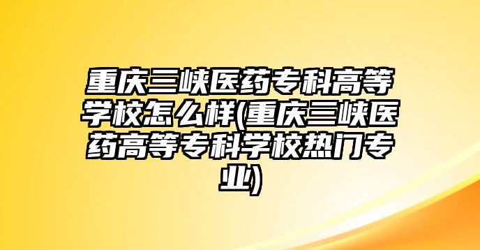 重慶三峽醫(yī)藥專科高等學校怎么樣(重慶三峽醫(yī)藥高等專科學校熱門專業(yè))