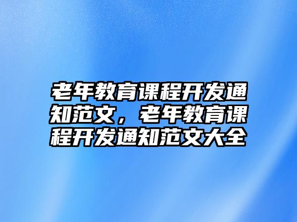 老年教育課程開(kāi)發(fā)通知范文，老年教育課程開(kāi)發(fā)通知范文大全