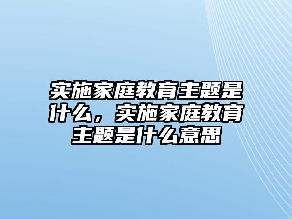 實(shí)施家庭教育主題是什么，實(shí)施家庭教育主題是什么意思