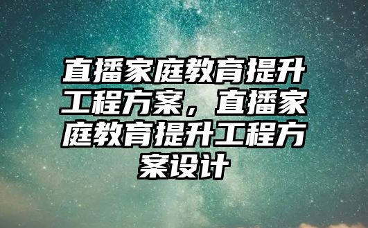 直播家庭教育提升工程方案，直播家庭教育提升工程方案設(shè)計