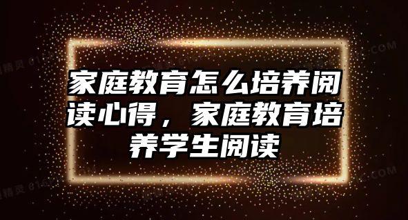 家庭教育怎么培養(yǎng)閱讀心得，家庭教育培養(yǎng)學(xué)生閱讀