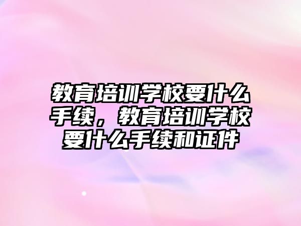 教育培訓學校要什么手續(xù)，教育培訓學校要什么手續(xù)和證件