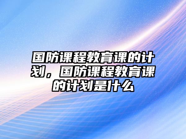 國防課程教育課的計劃，國防課程教育課的計劃是什么