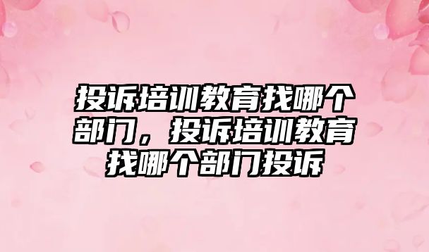 投訴培訓教育找哪個部門，投訴培訓教育找哪個部門投訴