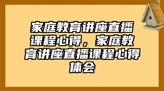 家庭教育講座直播課程心得，家庭教育講座直播課程心得體會