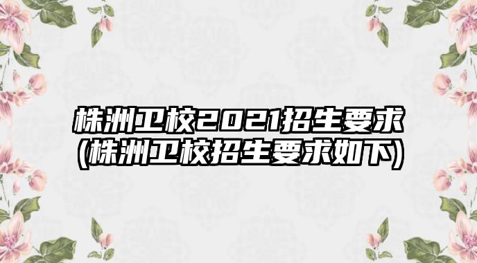 株洲衛(wèi)校2021招生要求(株洲衛(wèi)校招生要求如下)