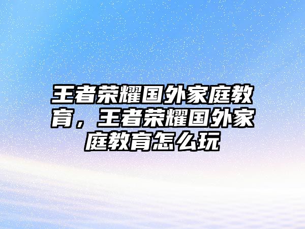 王者榮耀國(guó)外家庭教育，王者榮耀國(guó)外家庭教育怎么玩