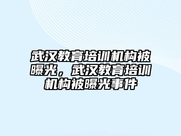 武漢教育培訓(xùn)機構(gòu)被曝光，武漢教育培訓(xùn)機構(gòu)被曝光事件