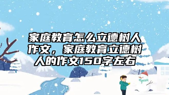 家庭教育怎么立德樹人作文，家庭教育立德樹人的作文150字左右