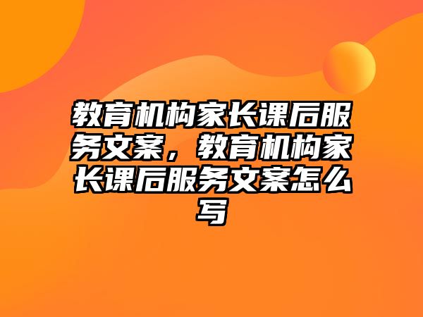 教育機(jī)構(gòu)家長(zhǎng)課后服務(wù)文案，教育機(jī)構(gòu)家長(zhǎng)課后服務(wù)文案怎么寫